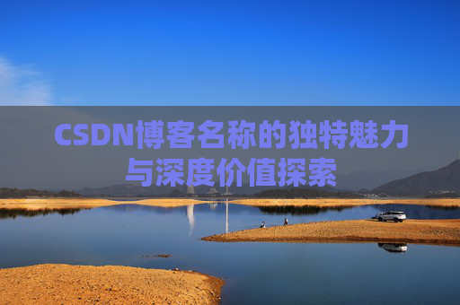 CSDN博客名称的独特魅力与深度价值探索 CSDN博客名称的独特魅力与深度价值探索